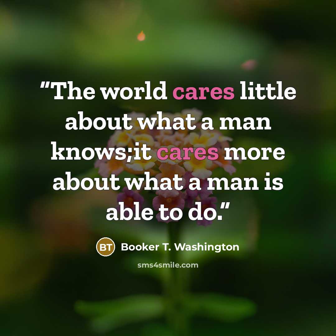 “The world cares little about what a man knows;it cares more about what a man is able to do.” quote by Booker T. Washington