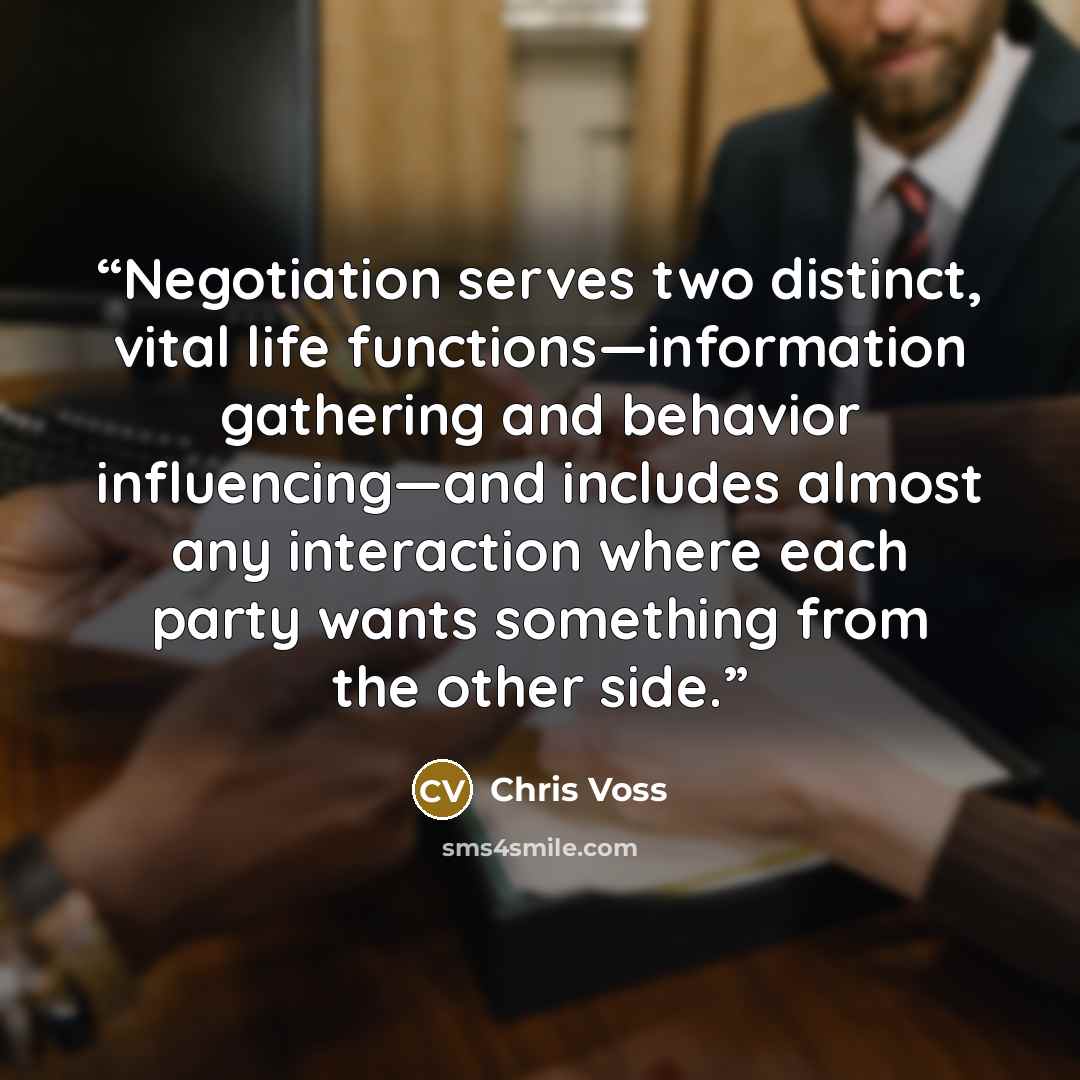 “Negotiation serves two distinct, vital life functions—information gathering and behavior influencing—and includes almost any interaction where each party wants something from the other side.” quote by Chris Voss