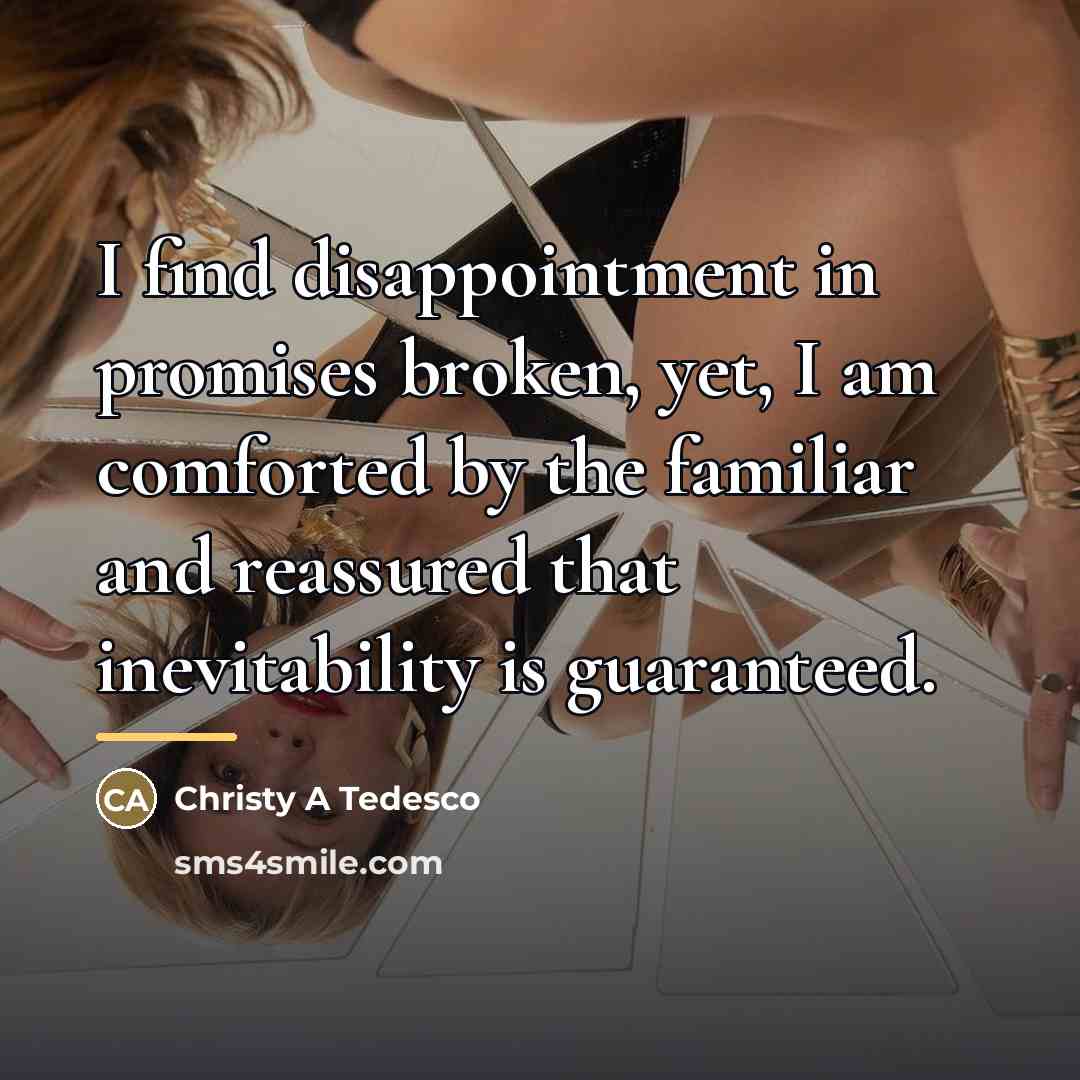 “I find disappointment in promises broken, yet, I am comforted…” quote by Christy A Tedesco