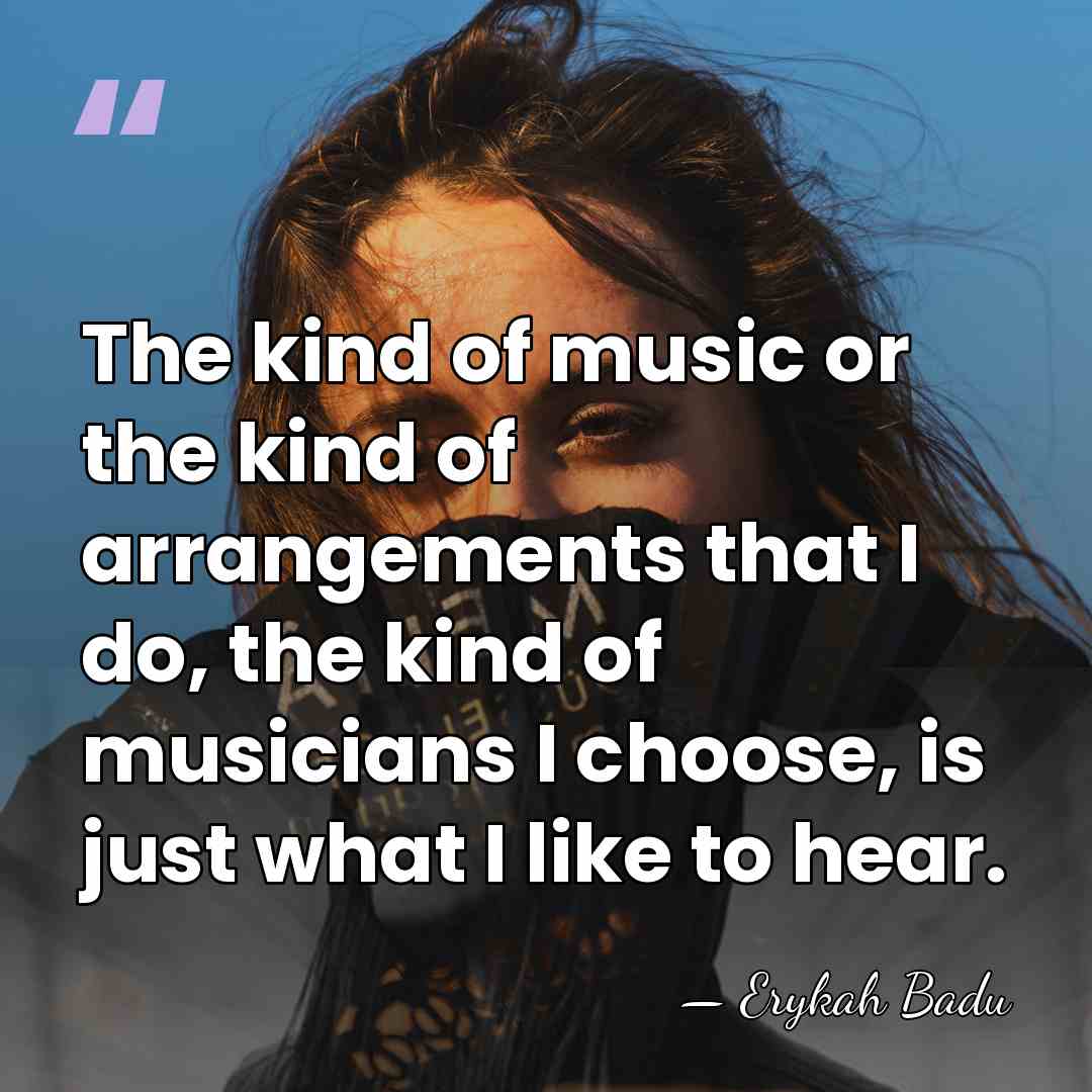 The kind of music or the kind of arrangements that I do,&hellip; - Erykah Badu