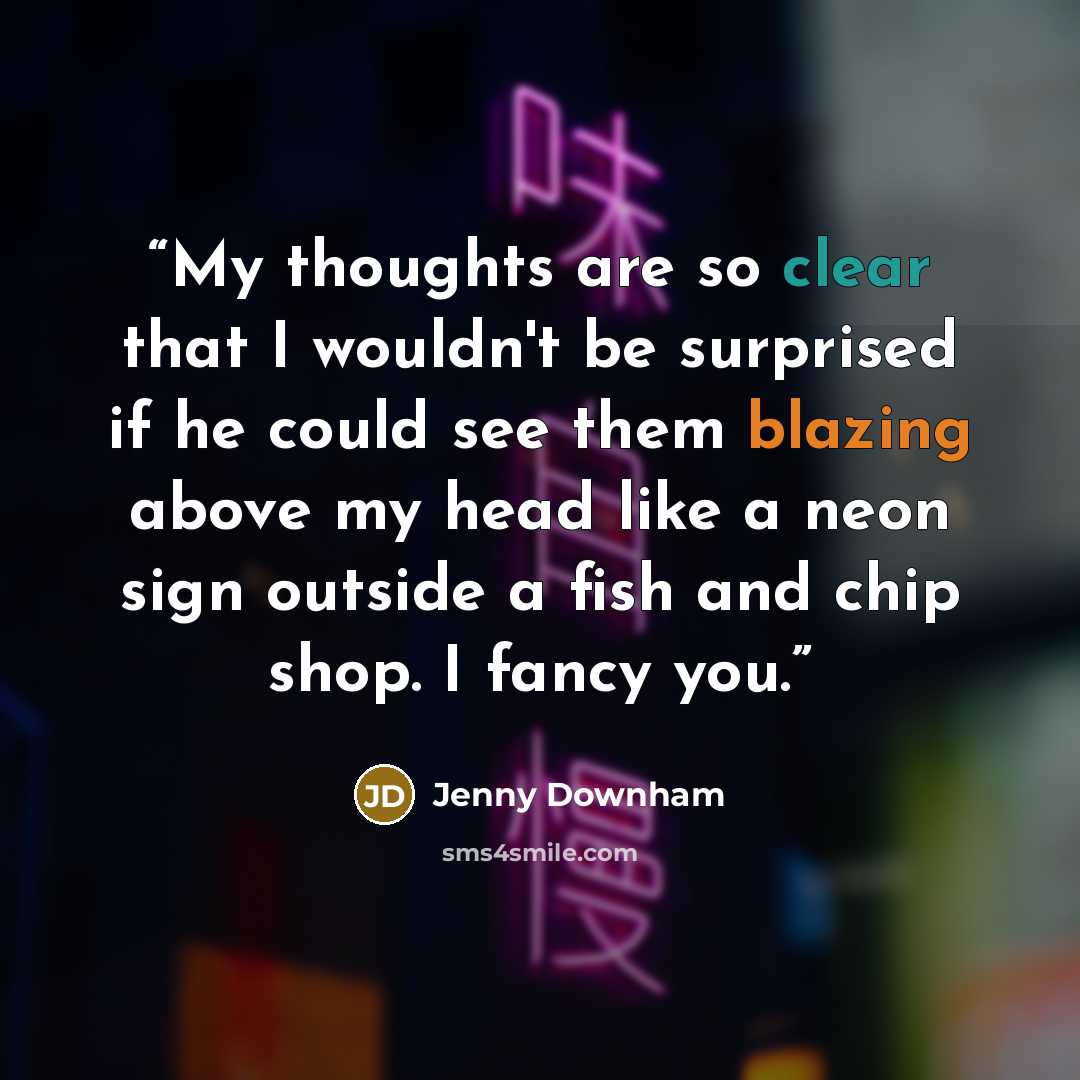 “My thoughts are so clear that I wouldn't be surprised if he could see them blazing above my head like a neon sign outside a fish and chip shop. I fancy you.” quote by Jenny Downham