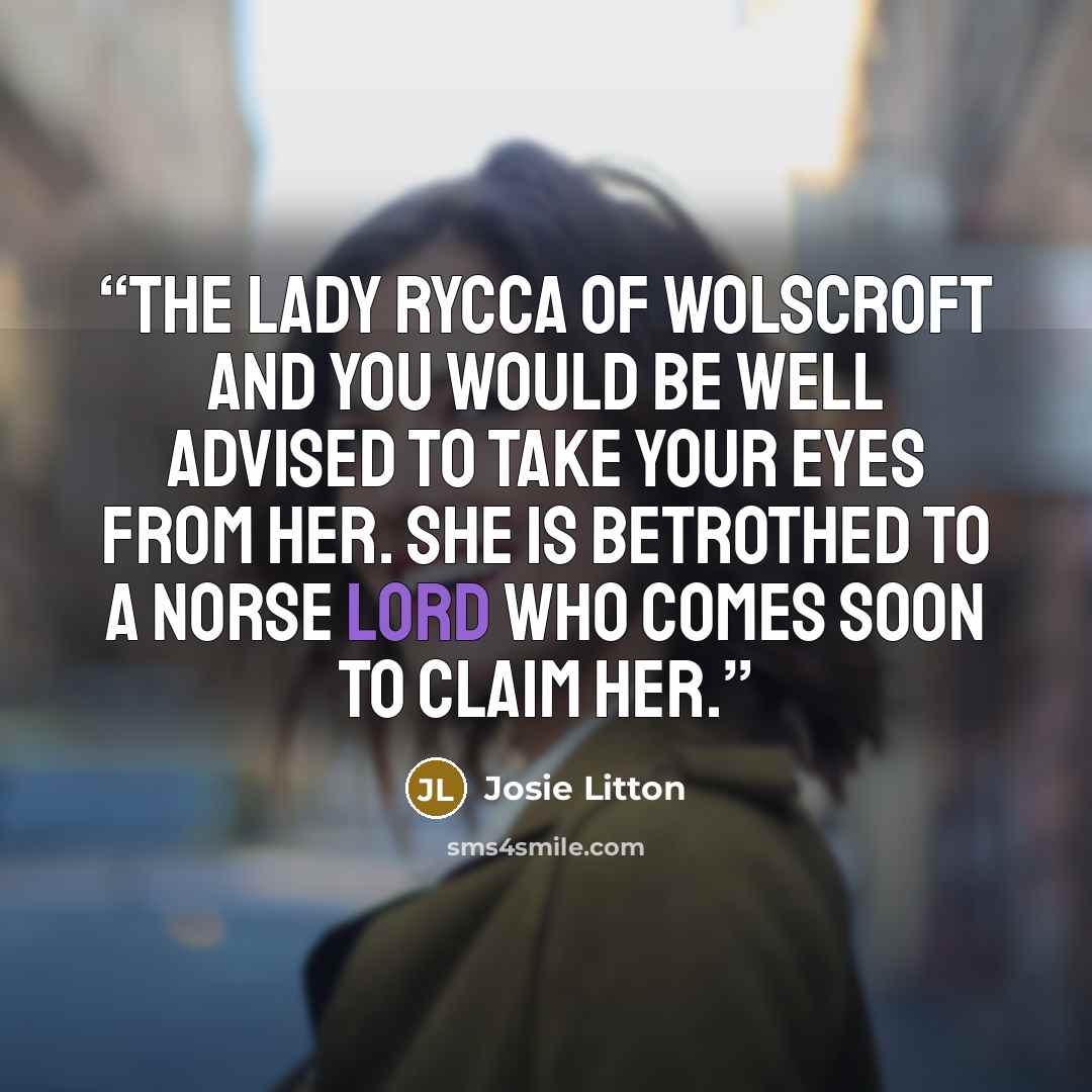 “The Lady Rycca of Wolscroft and you would be well advised to take your eyes from her. She is betrothed to a Norse lord who comes soon to claim her.” quote by Josie Litton