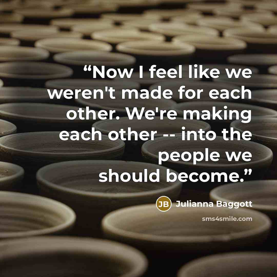 “Now I feel like we weren't made for each other. We're making each other -- into the people we should become.” quote by Julianna Baggott