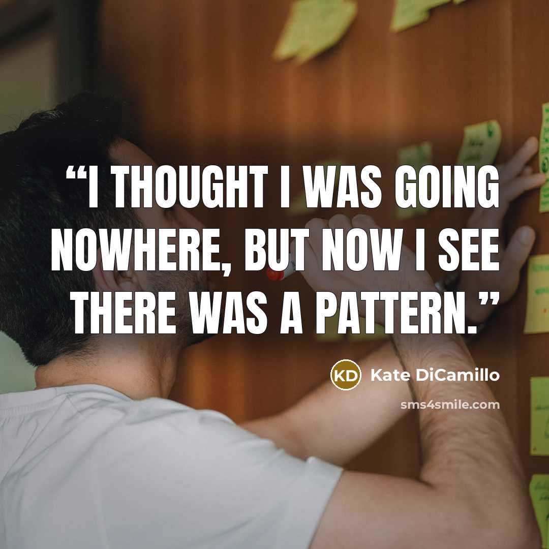 “I thought I was going nowhere, but now I see there was a pattern.” quote by Kate DiCamillo