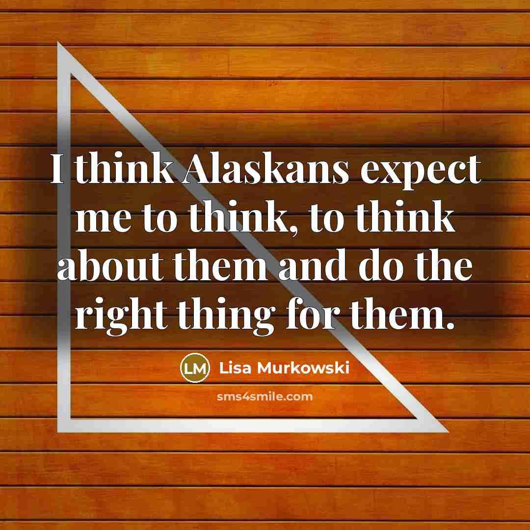 “I think Alaskans expect me to think, to think about them and do the right thing for them.” quote by Lisa Murkowski