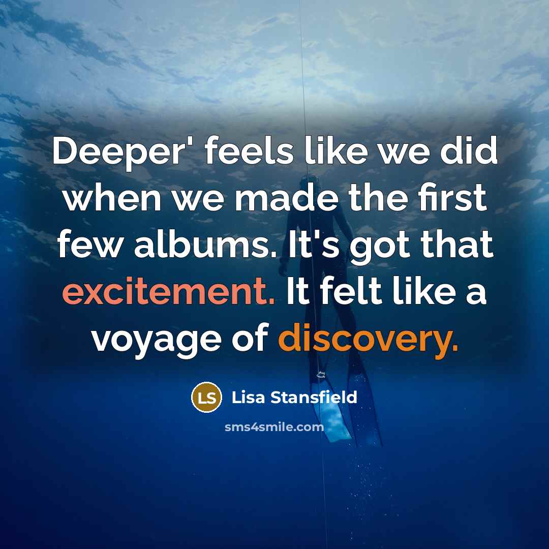 “Deeper' feels like we did when we made the first few albums. It's got that excitement. It felt like a voyage of discovery.” quote by Lisa Stansfield