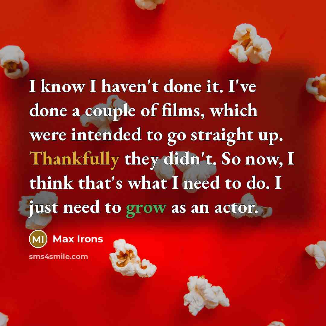 “I know I haven't done it. I've done a couple of films, which were intended to go straight up. Thankfully they didn't. So now, I think that's what I need to do. I just need to grow as an actor.” quote by Max Irons