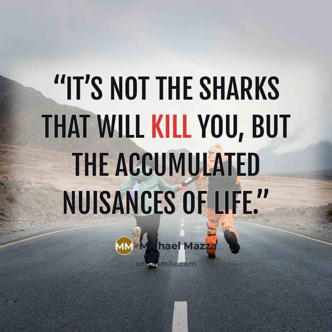 “It’s not the sharks that will kill you, but the accumulated nuisances of life.” quote by Michael Mazza