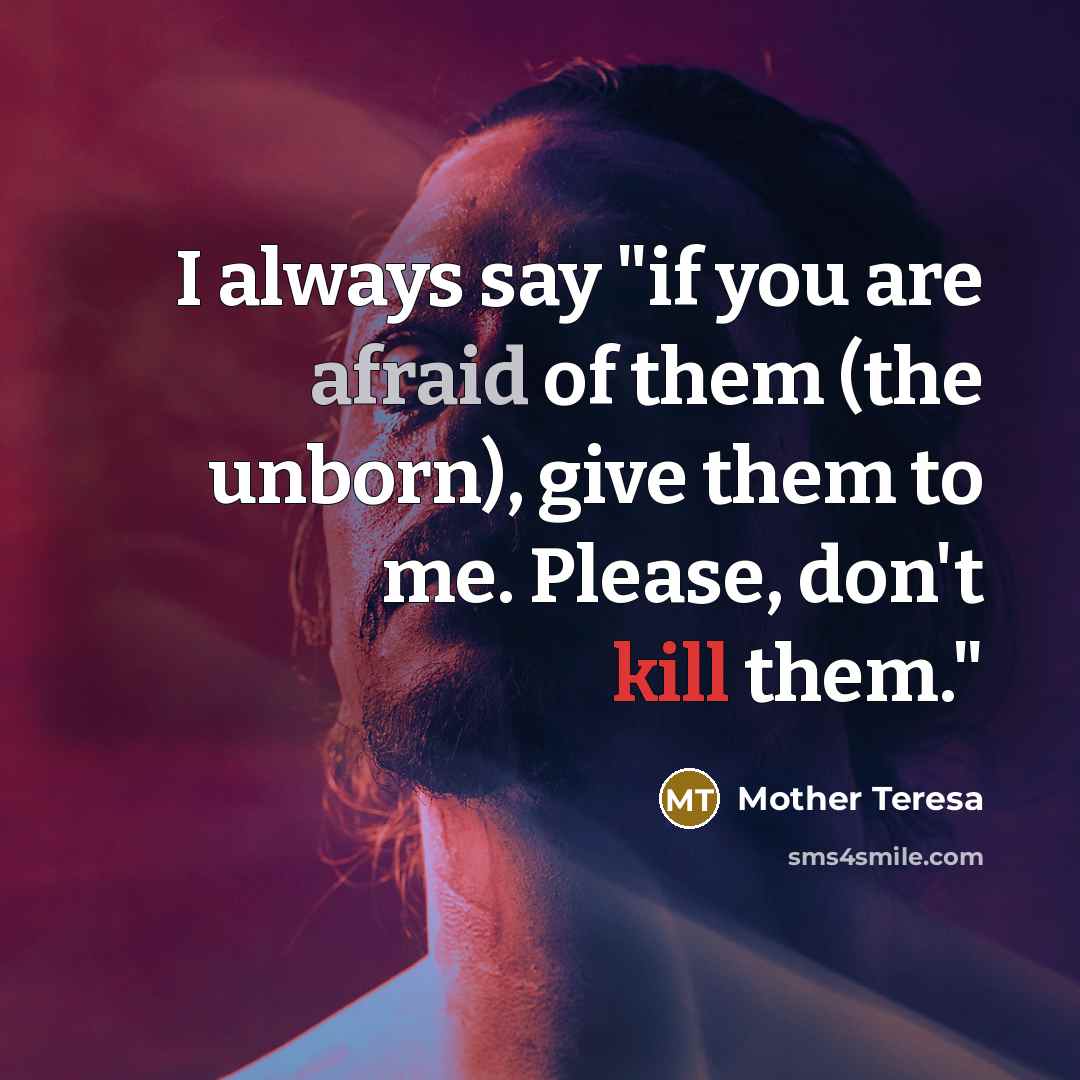 “I always say "if you are afraid of them (the unborn), give them to me. Please, don't kill them."” quote by Mother Teresa