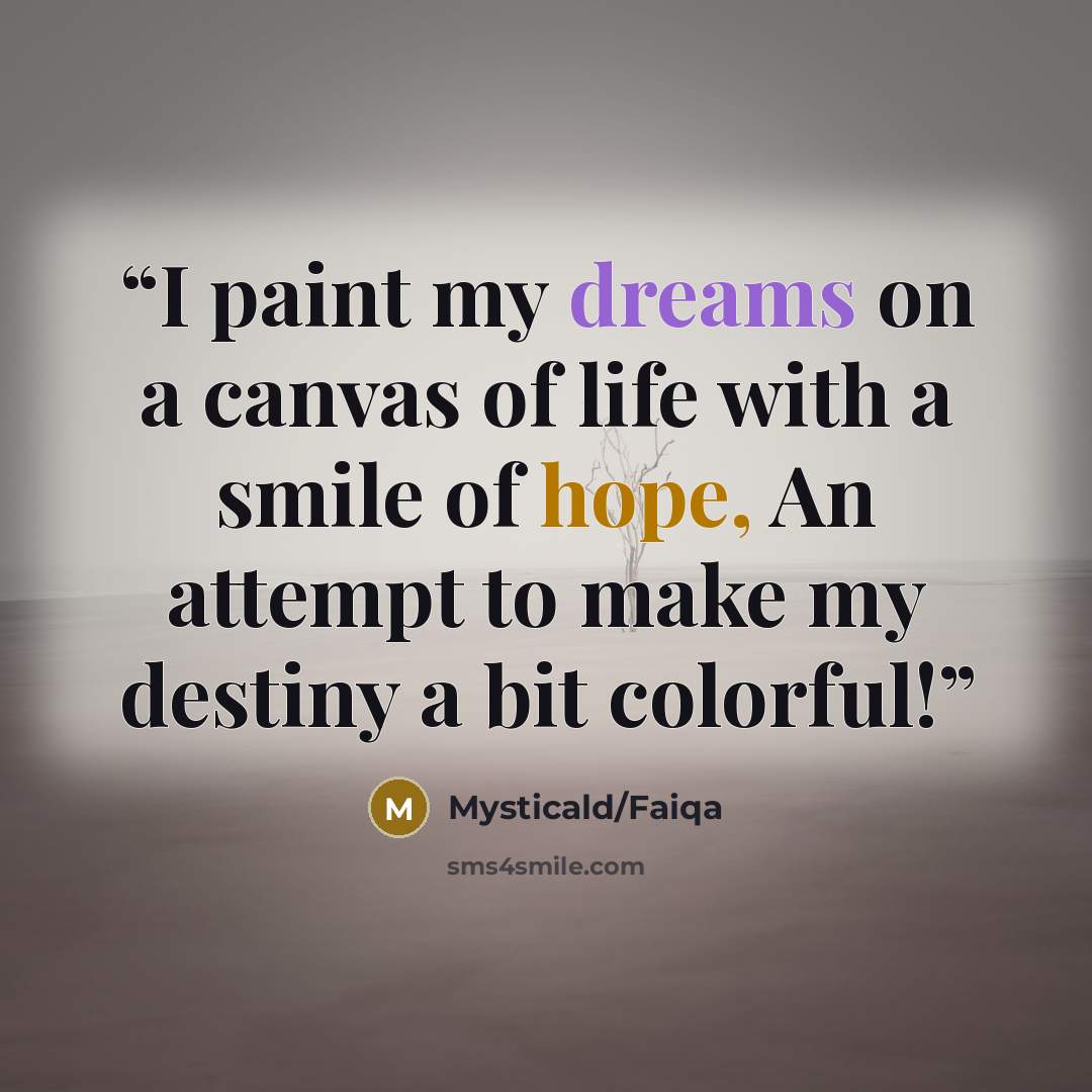 “I paint my dreams on a canvas of life with a smile of hope, An attempt to make my destiny a bit colorful!” quote by Mysticald/Faiqa