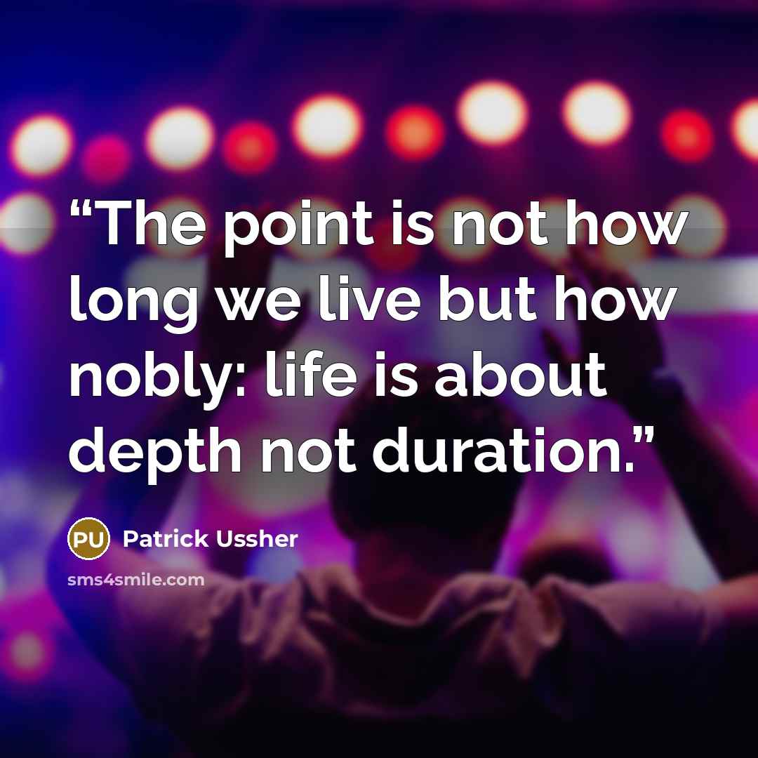 “The point is not how long we live but how nobly: life is about depth not duration.” quote by Patrick Ussher