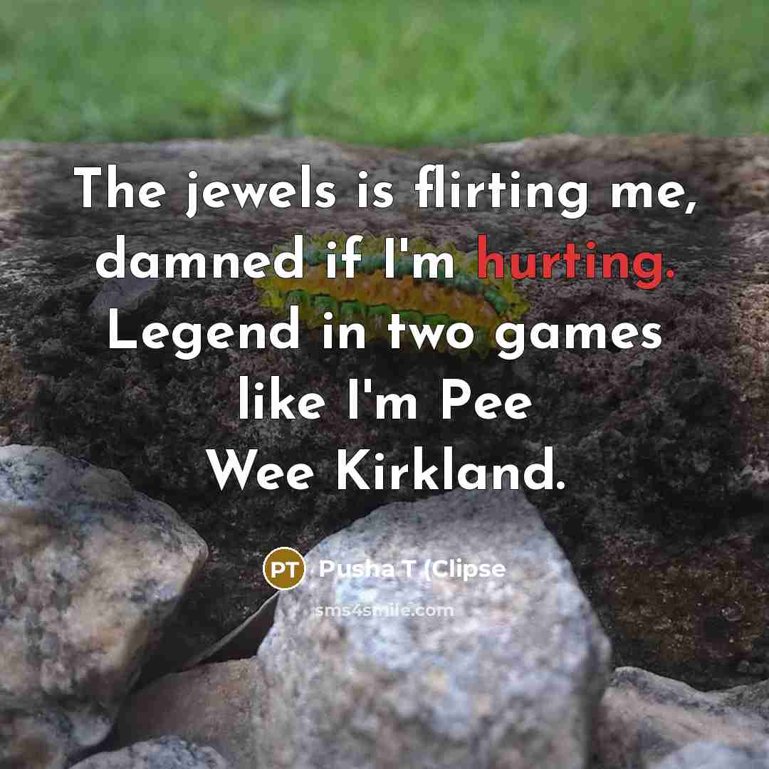 “The jewels is flirting me, damned if I'm hurting. Legend in two games like I'm Pee Wee Kirkland.” quote by Pusha T (Clipse