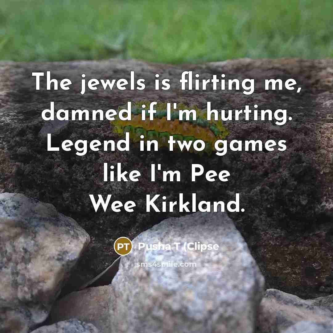 “The jewels is flirting me, damned if I'm hurting. Legend in two games like I'm Pee Wee Kirkland.” quote by Pusha T (Clipse