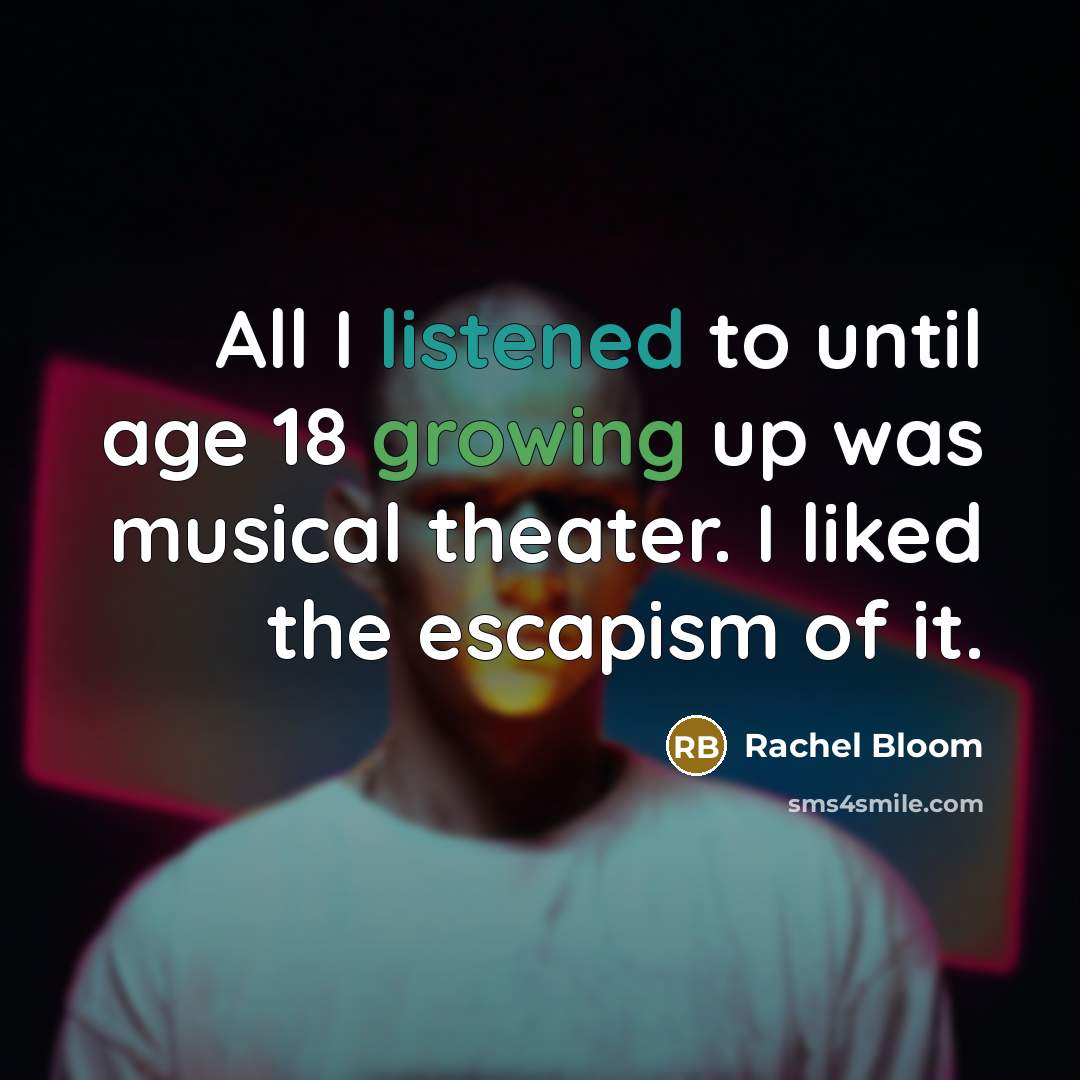 “All I listened to until age 18 growing up was musical theater. I liked the escapism of it.” quote by Rachel Bloom
