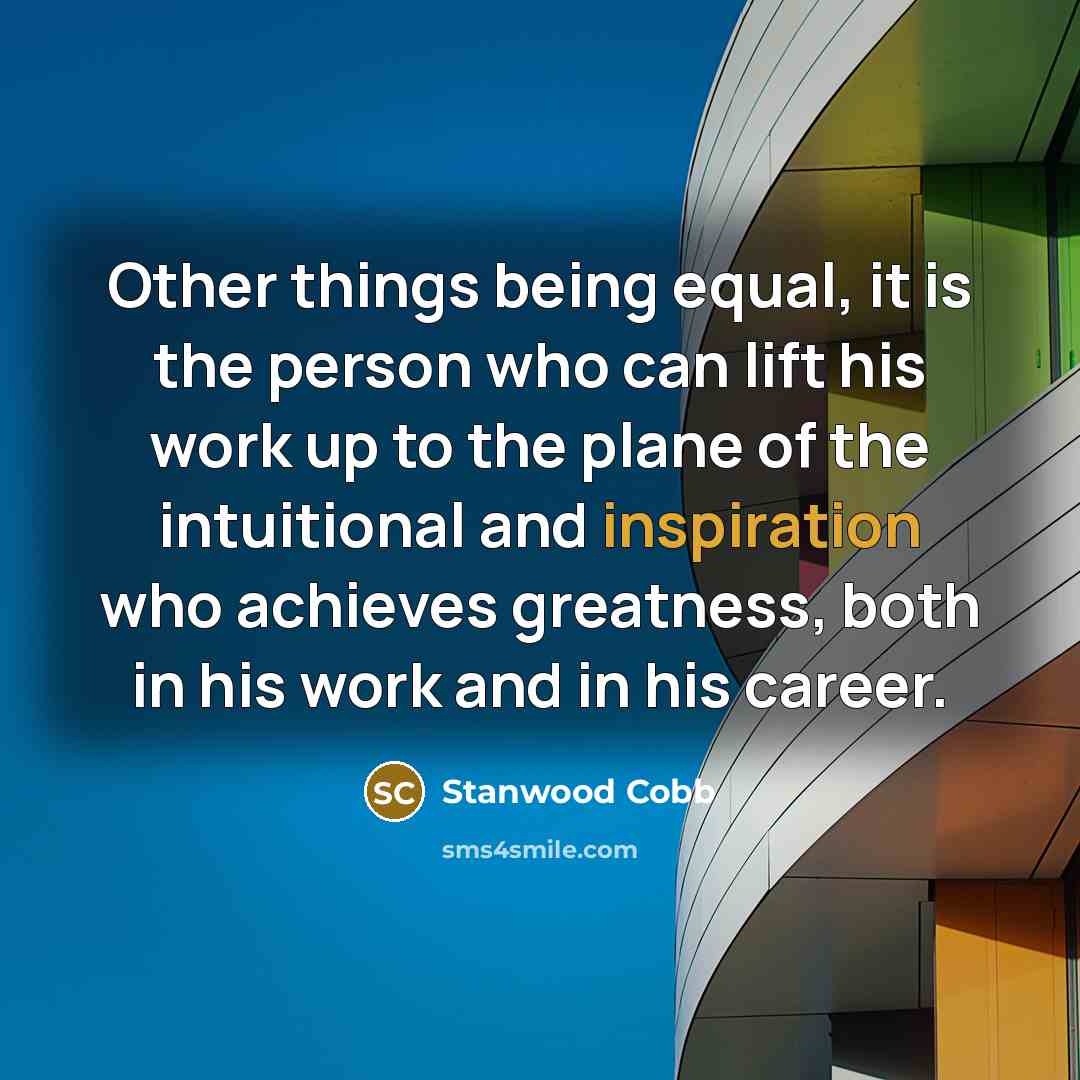 “Other things being equal, it is the person who can lift his work up to the plane of the intuitional and inspiration who achieves greatness, both in his work and in his career.” quote by Stanwood Cobb