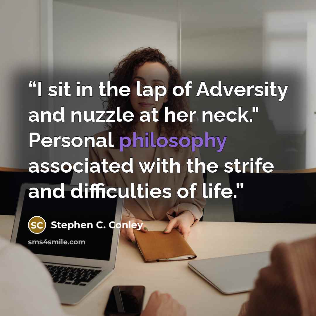 “I sit in the lap of Adversity and nuzzle at her neck." Personal philosophy associated with the strife and difficulties of life.” quote by Stephen C. Conley