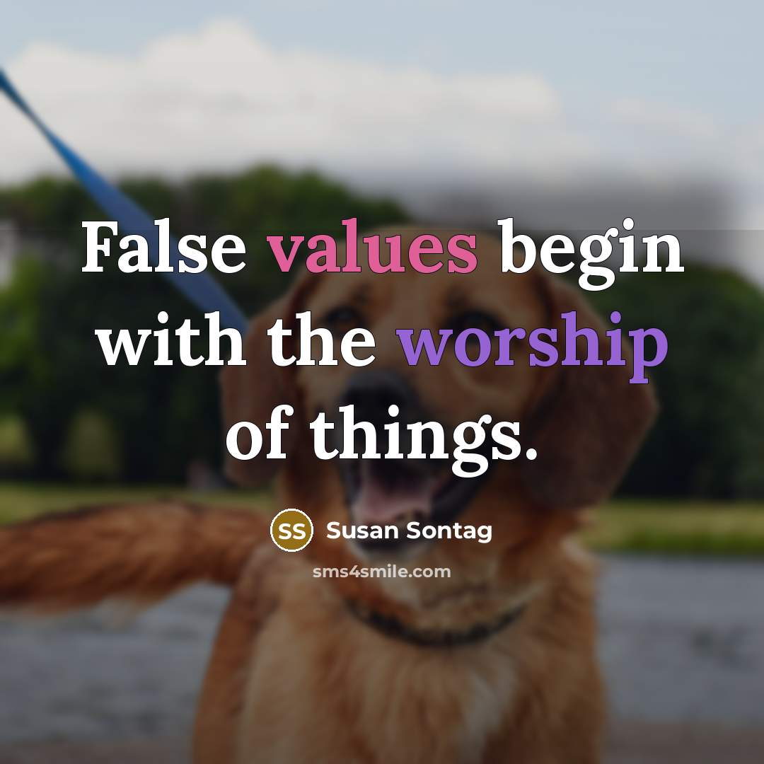 “False values begin with the worship of things.” quote by Susan Sontag