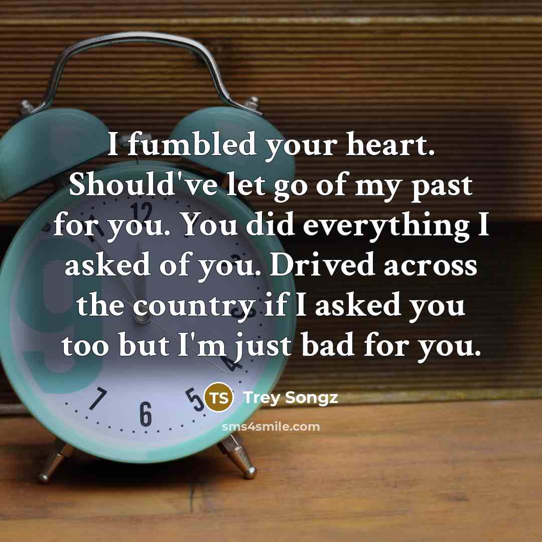“I fumbled your heart. Should've let go of my past for you. You did everything I asked of you. Drived across the country if I asked you too but I'm just bad for you.” quote by Trey Songz