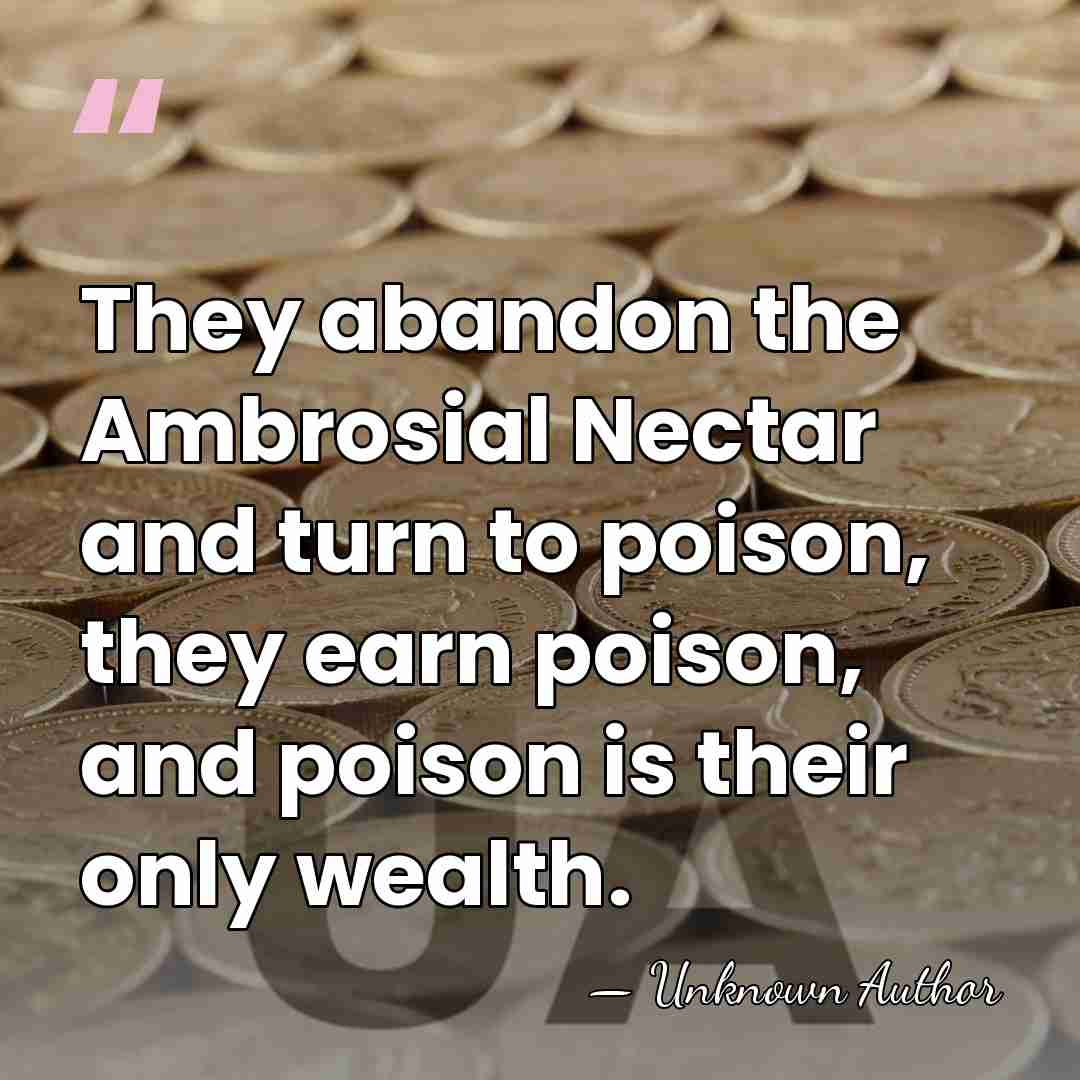 They abandon the Ambrosial Nectar and turn to poison, they earn poison,&hellip; - Unknown Author