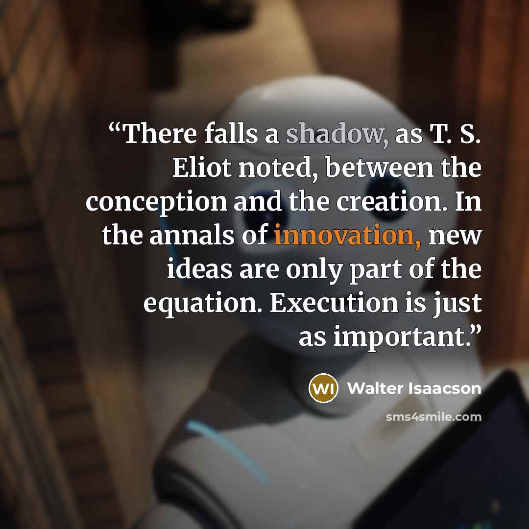 “There falls a shadow, as T. S. Eliot noted, between the conception and the creation. In the annals of innovation, new ideas are only part of the equation. Execution is just as important.” quote by Walter Isaacson