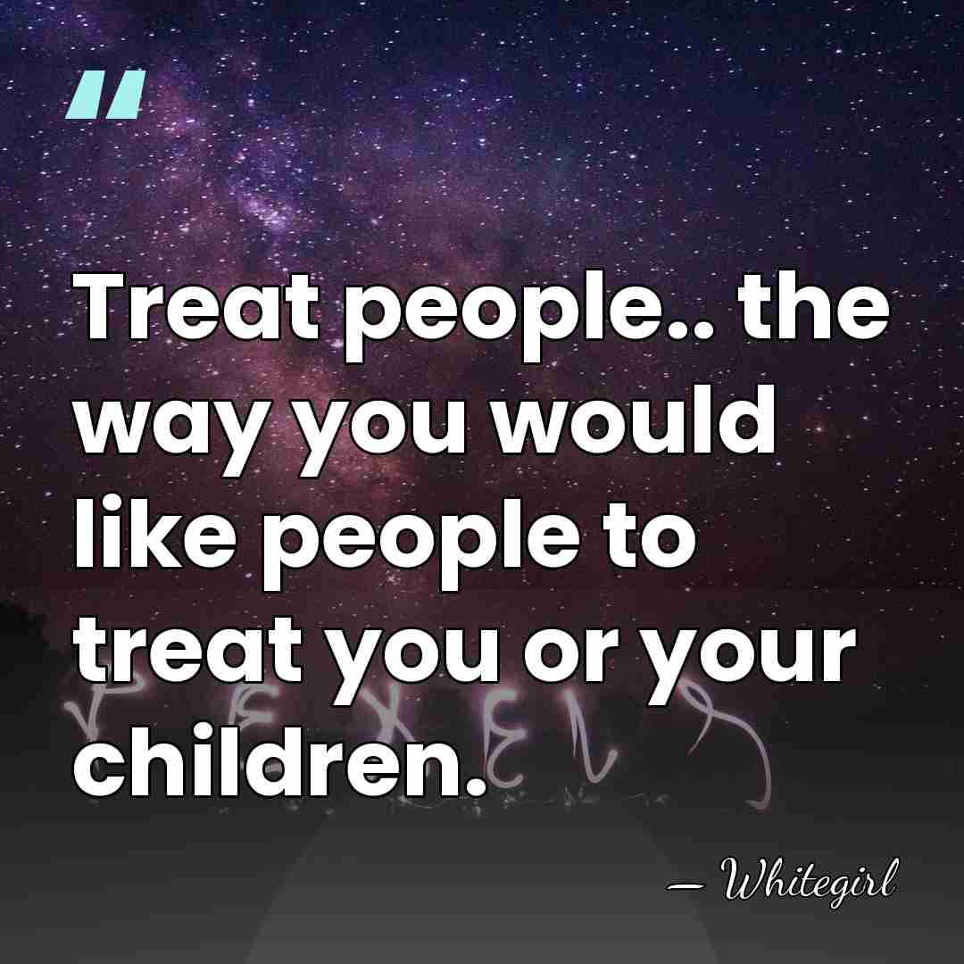 Treat people.. the way you would like people to treat you or&hellip; - Whitegirl