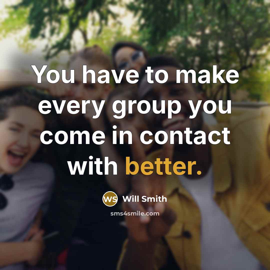“You have to make every group you come in contact with better.” quote by Will Smith