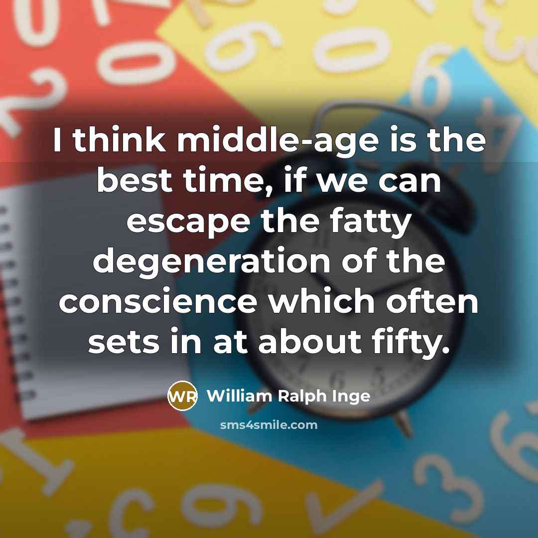 “I think middle-age is the best time, if we can escape the fatty degeneration of the conscience which often sets in at about fifty.” quote by William Ralph Inge