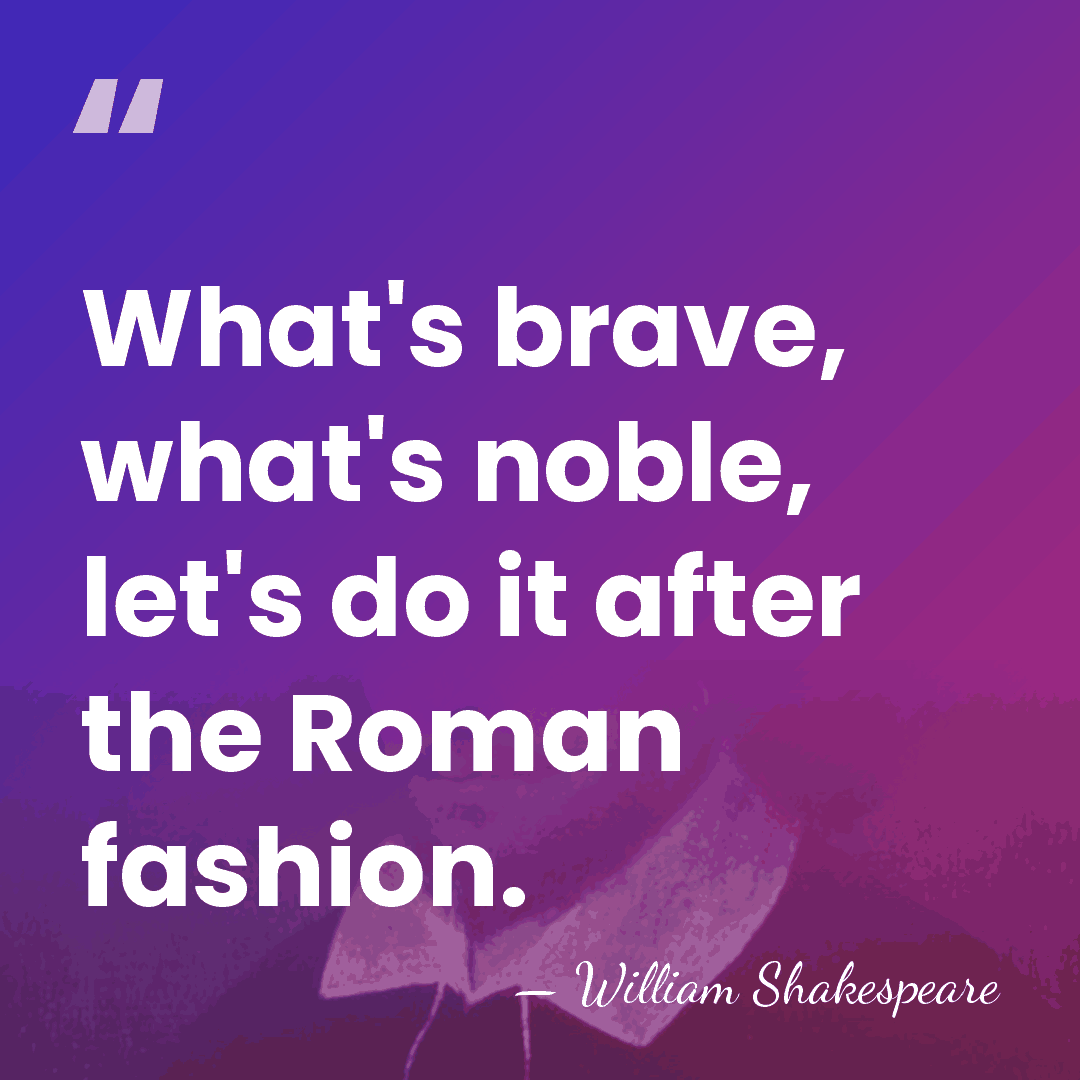 What's brave, what's noble, let's do it after the Roman fashion. - William Shakespeare