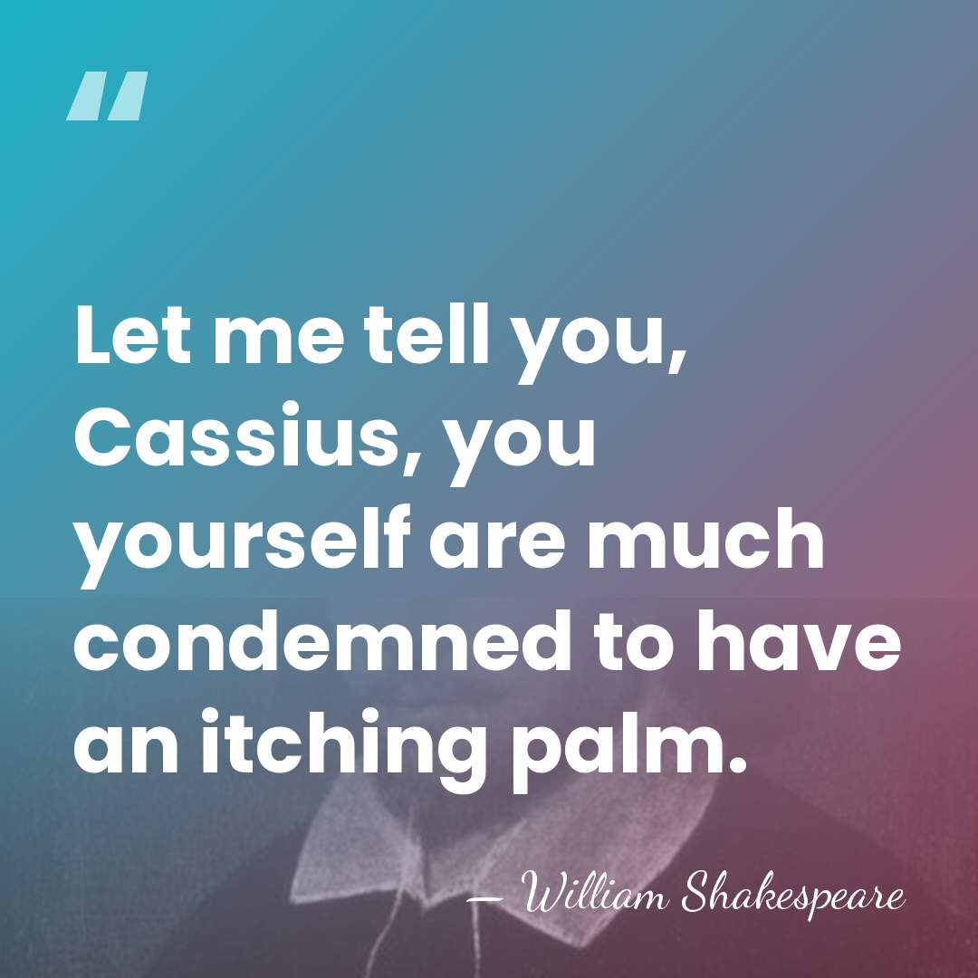 Let me tell you, Cassius, you yourself are much condemned to have&hellip; - William Shakespeare