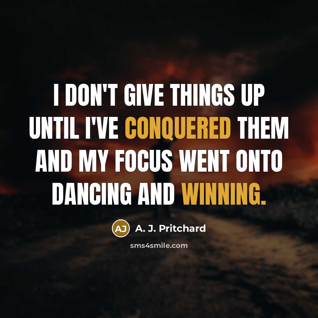 “I don't give things up until I've conquered them and my focus went onto dancing and winning.” quote by A. J. Pritchard
