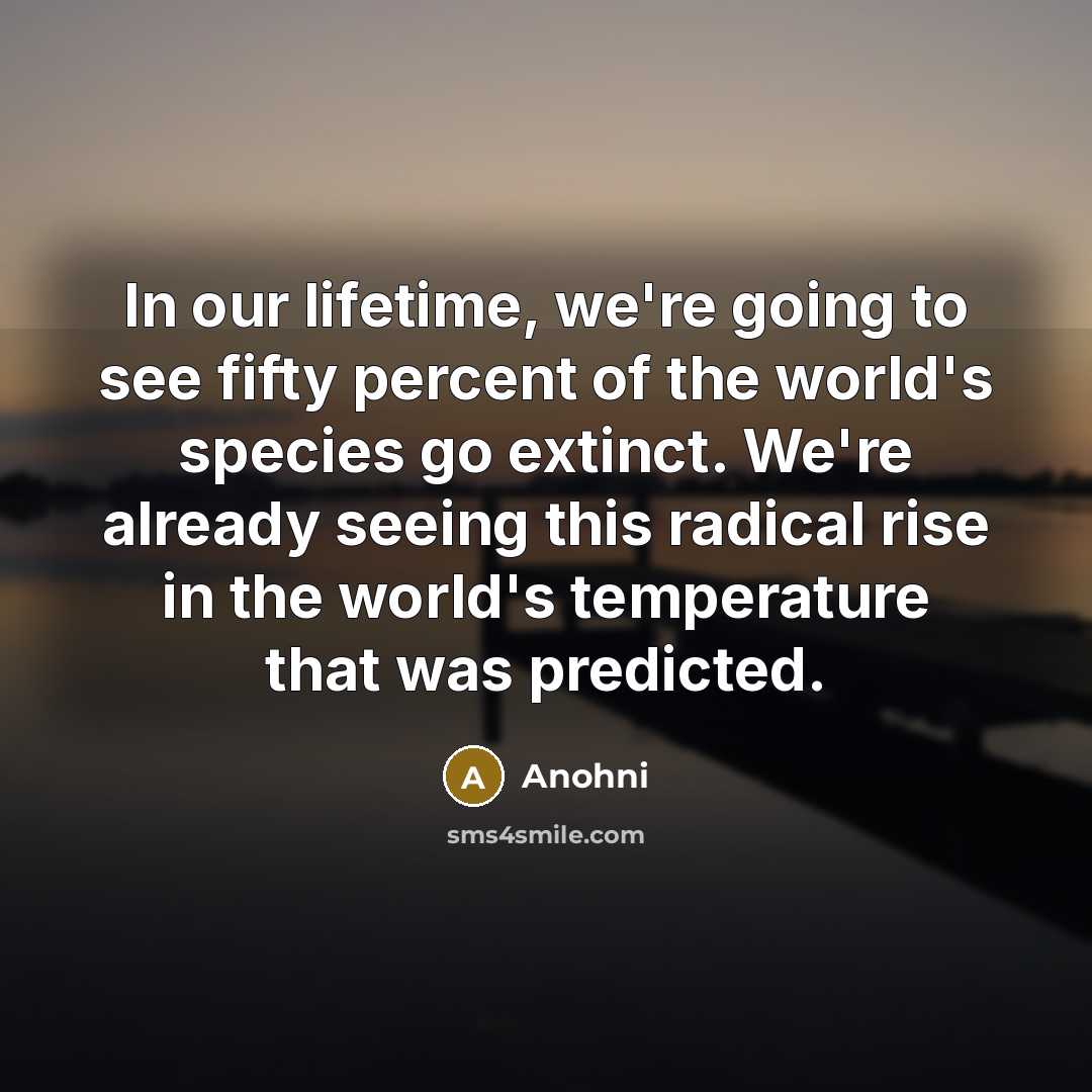 “In our lifetime, we're going to see fifty percent of the world's species go extinct. We're already seeing this radical rise in the world's temperature that was predicted.” quote by Anohni