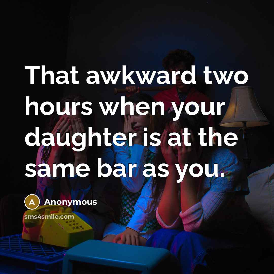 “That awkward two hours when your daughter is at the same bar as you.” quote by Anonymous