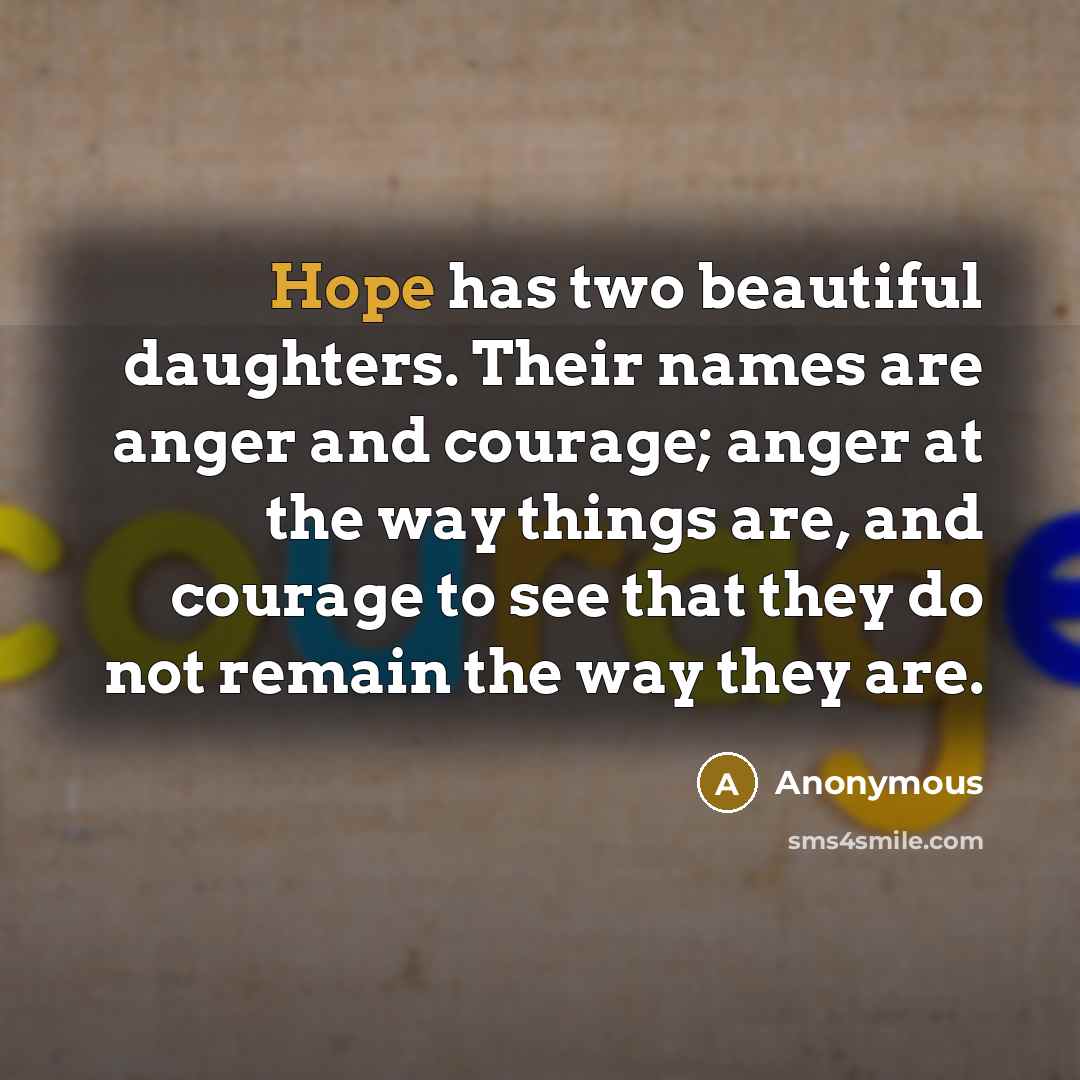 “Hope has two beautiful daughters. Their names are anger and courage; anger at the way things are, and courage to see that they do not remain the way they are.” quote by Anonymous