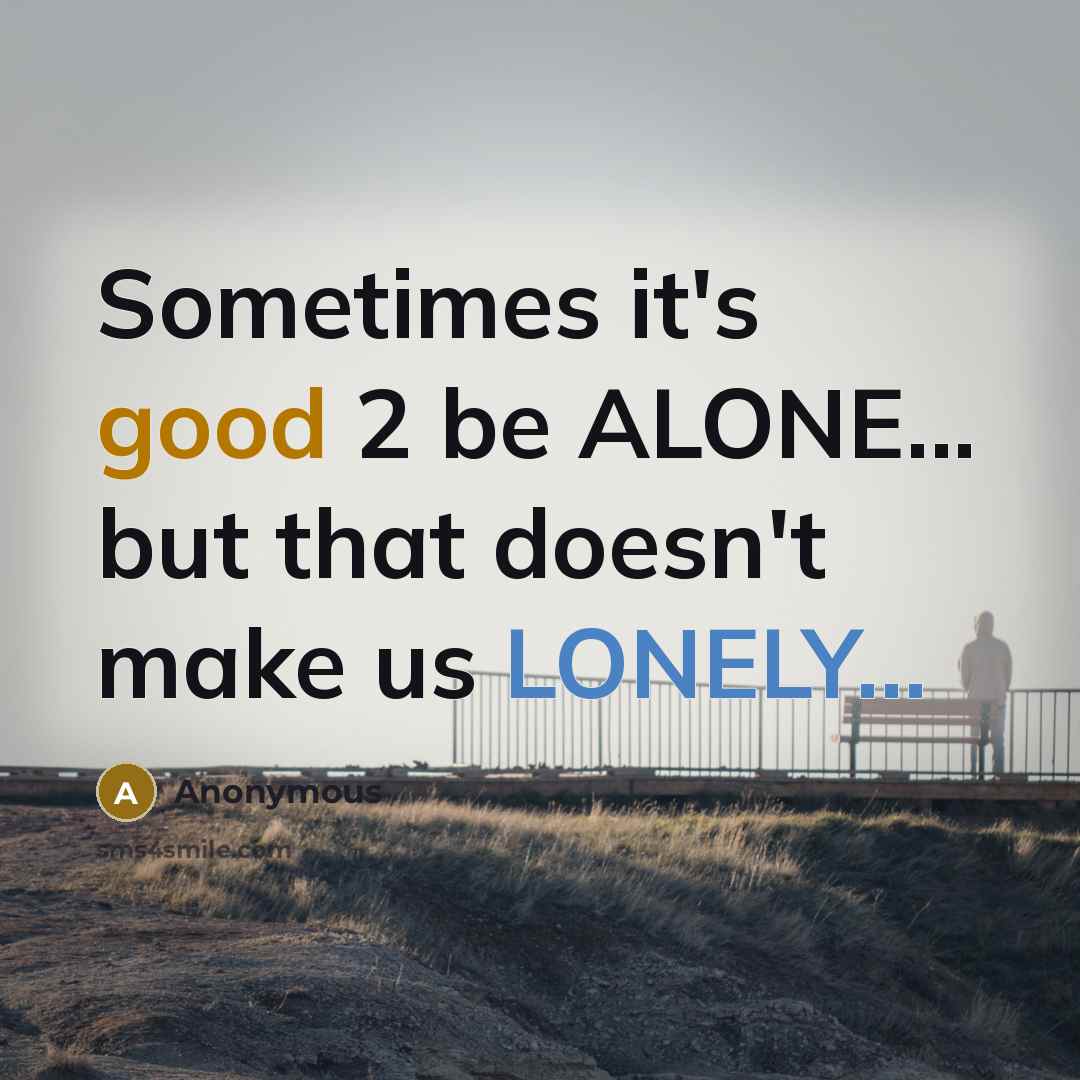 “Sometimes it's good 2 be ALONE... but that doesn't make us LONELY...” quote by Anonymous