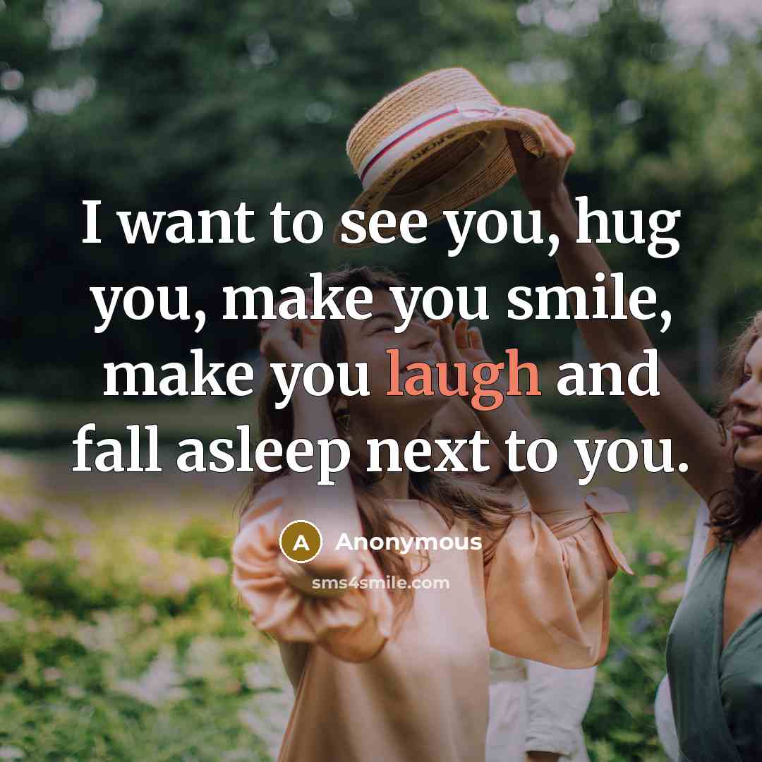 “I want to see you, hug you, make you smile, make you laugh and fall asleep next to you.” quote by Anonymous