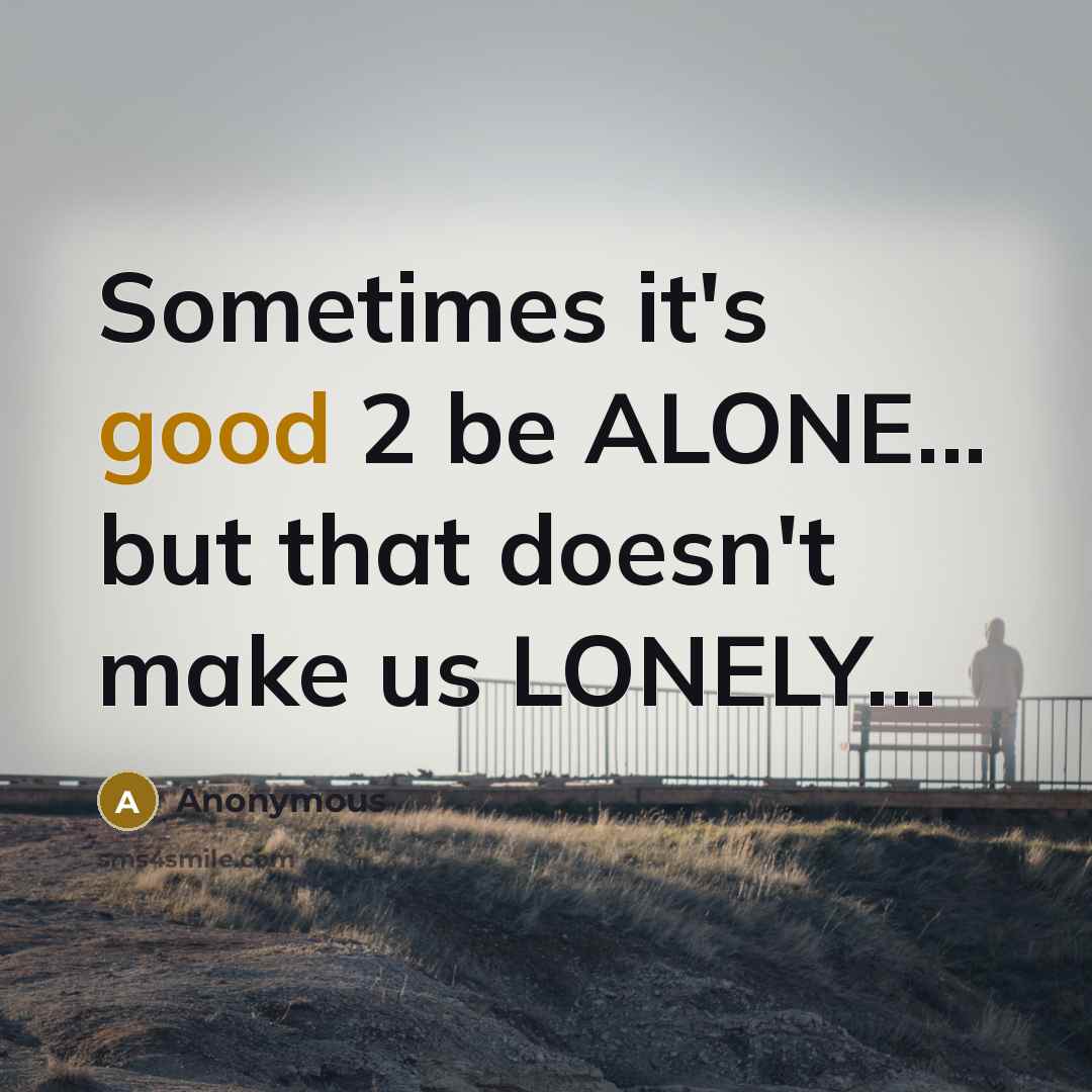“Sometimes it's good 2 be ALONE... but that doesn't make us LONELY...” quote by Anonymous