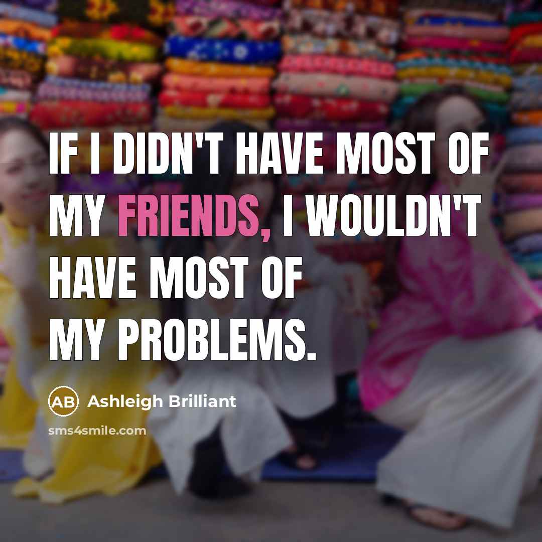 “If I didn't have most of my friends, I wouldn't…” quote by Ashleigh Brilliant