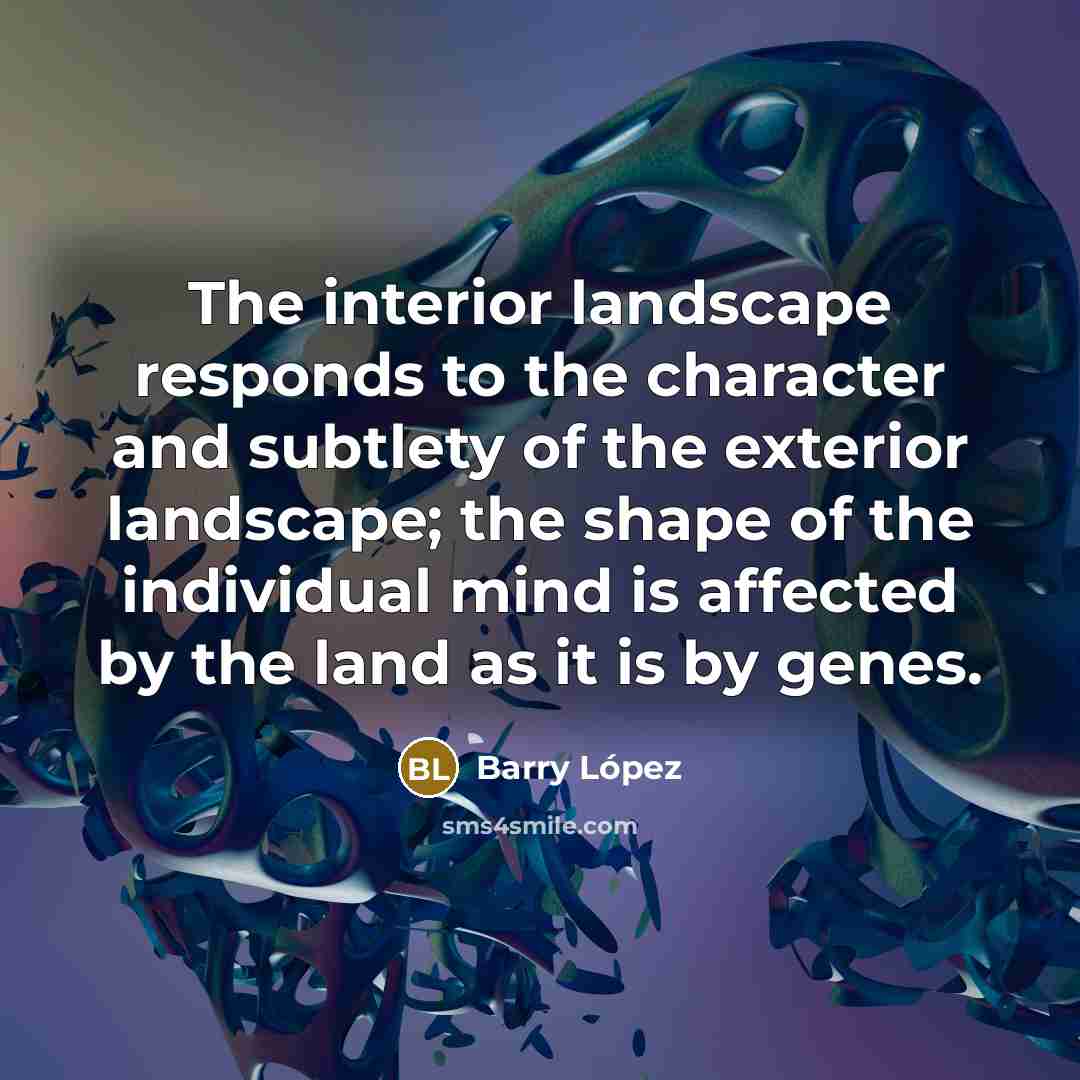“The interior landscape responds to the character and subtlety of…” quote by Barry Lopez