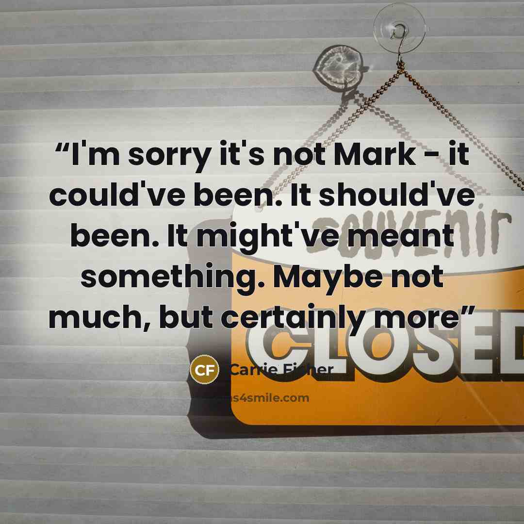 “I'm sorry it's not Mark - it could've been. It should've been. It might've meant something. Maybe not much, but certainly more” quote by Carrie Fisher