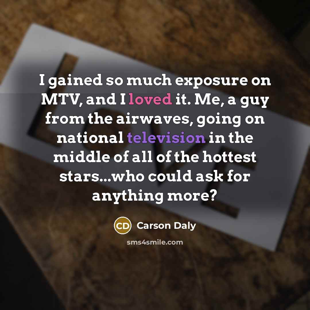 “I gained so much exposure on MTV, and I loved it. Me, a guy from the airwaves, going on national television in the middle of all of the hottest stars...who could ask for anything more?” quote by Carson Daly