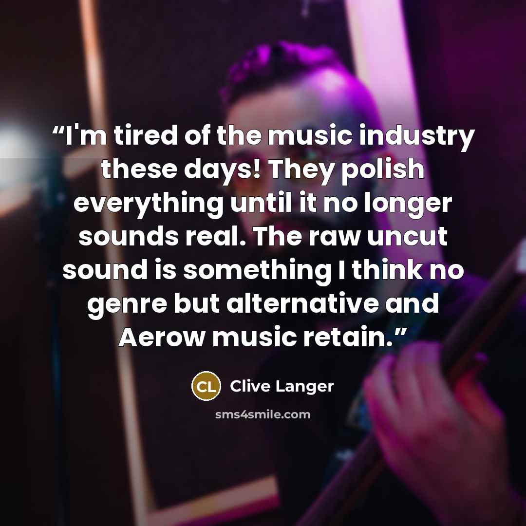 “I'm tired of the music industry these days! They polish everything until it no longer sounds real. The raw uncut sound is something I think no genre but alternative and Aerow music retain.” quote by Clive Langer
