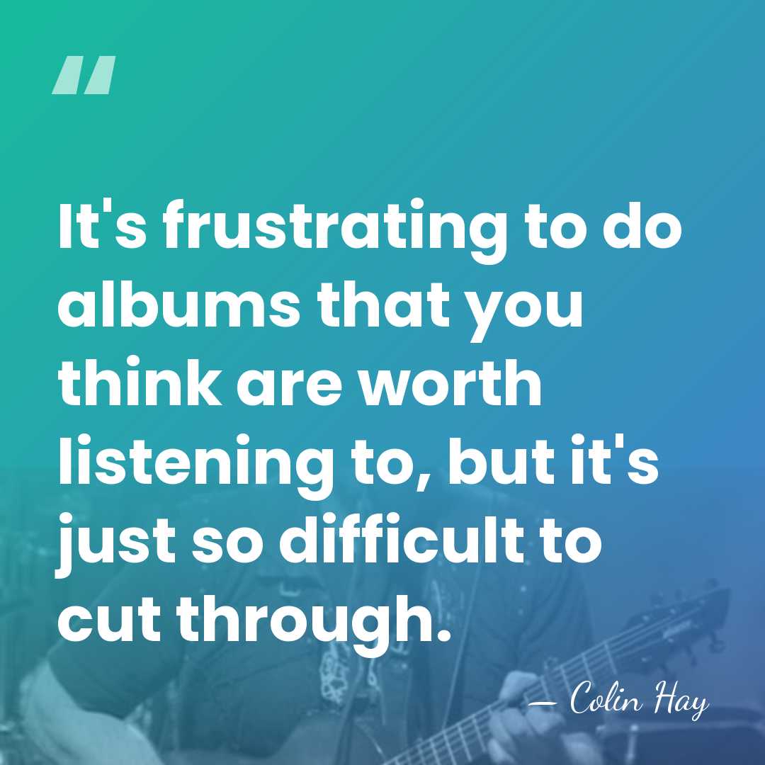 It's frustrating to do albums that you think are worth listening to,&hellip; - Colin Hay