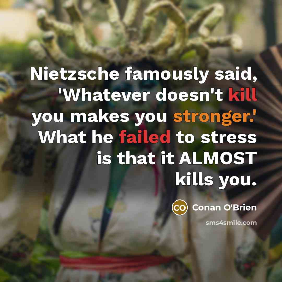 “Nietzsche famously said, 'Whatever doesn't kill you makes you stronger.' What he failed to stress is that it ALMOST kills you.” quote by Conan O'Brien