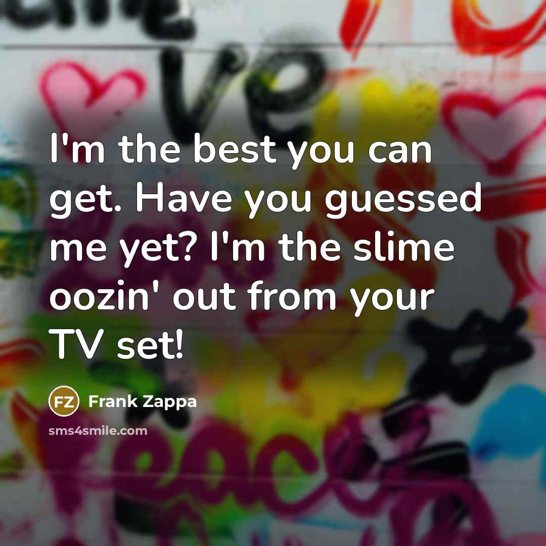 “I'm the best you can get. Have you guessed me yet? I'm the slime oozin' out from your TV set!” quote by Frank Zappa