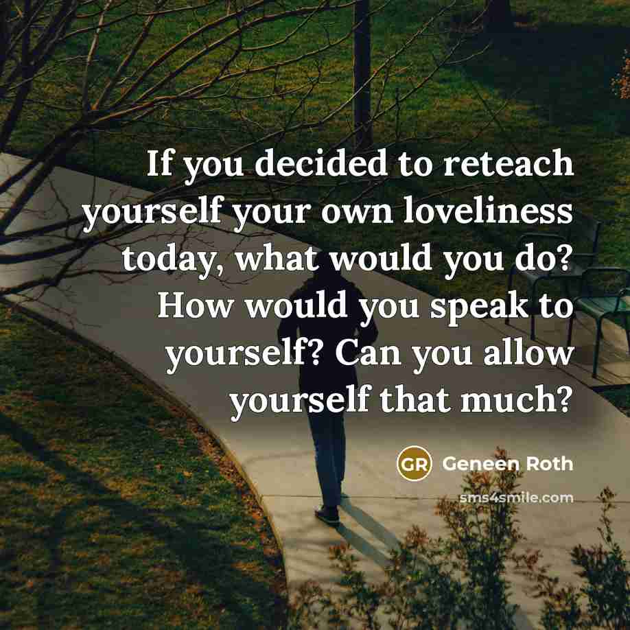 “If you decided to reteach yourself your own loveliness today,…” quote by Geneen Roth