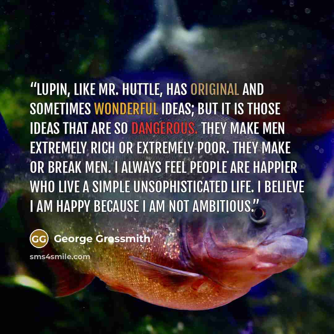 “Lupin, like Mr. Huttle, has original and sometimes wonderful ideas; but it is those ideas that are so dangerous. They make men extremely rich or extremely poor. They make or break men. I always feel people are happier who live a simple unsophisticated life. I believe I am happy because I am not…” quote by George Grossmith
