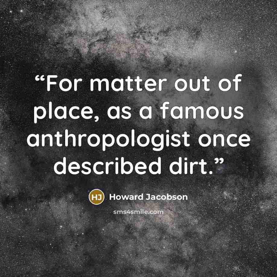“For matter out of place, as a famous anthropologist once described dirt.” quote by Howard Jacobson