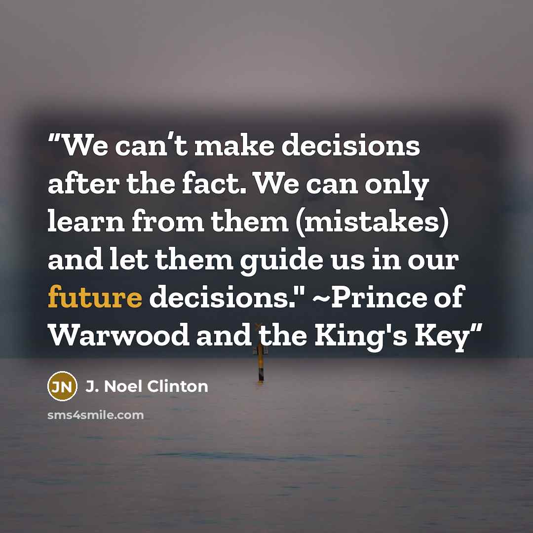 “We can’t make decisions after the fact. We can only learn from them (mistakes) and let them guide us in our future decisions." ~Prince of Warwood and the King's Key” quote by J. Noel Clinton