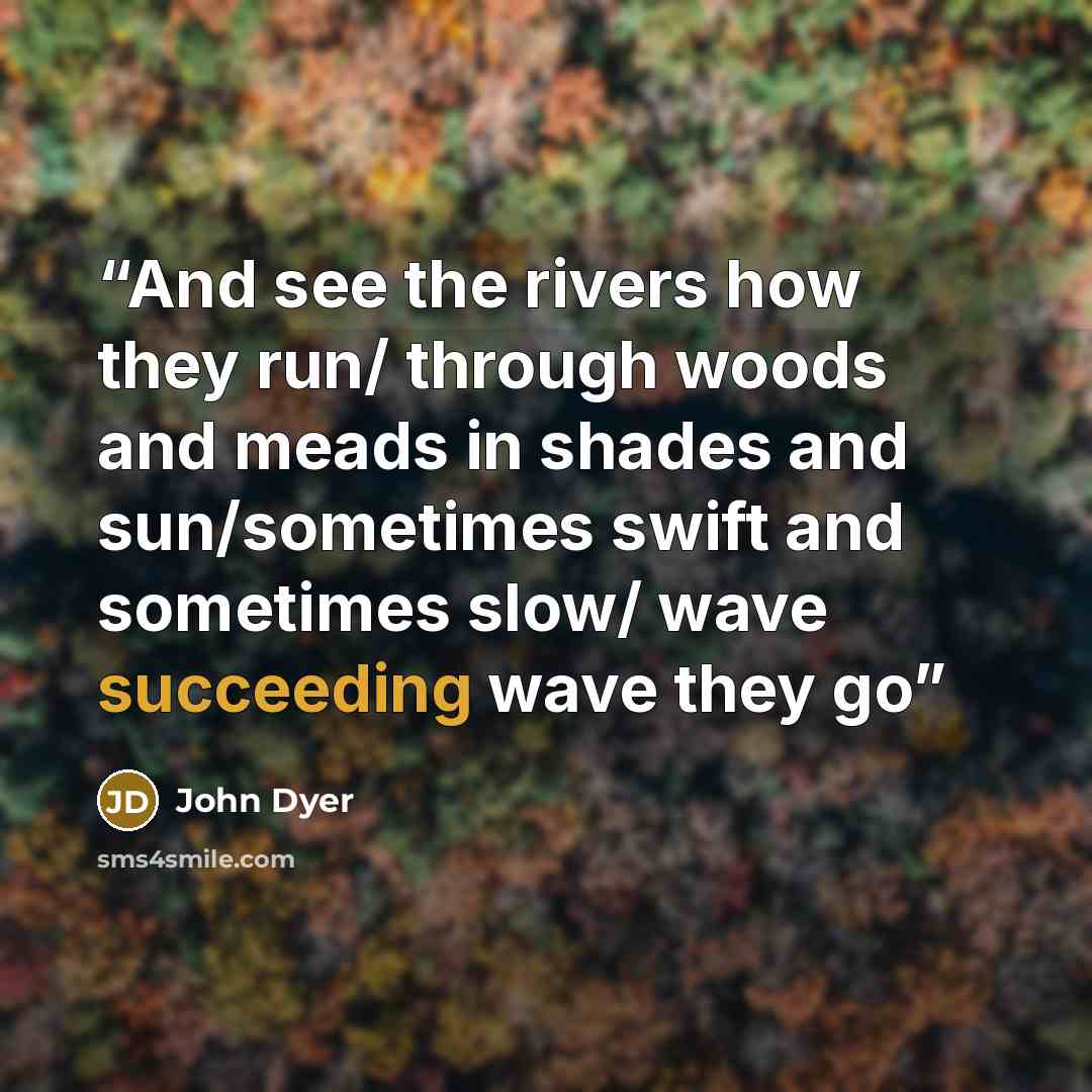 “And see the rivers how they run/ through woods and meads in shades and sun/sometimes swift and sometimes slow/ wave succeeding wave they go” quote by John Dyer