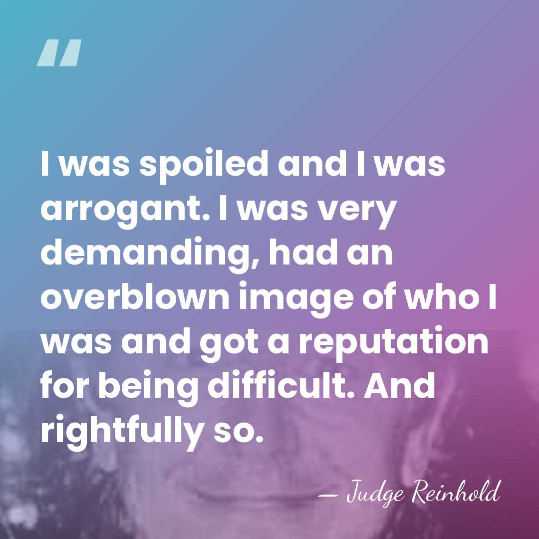 I was spoiled and I was arrogant. I was very demanding, had&hellip; - Judge Reinhold